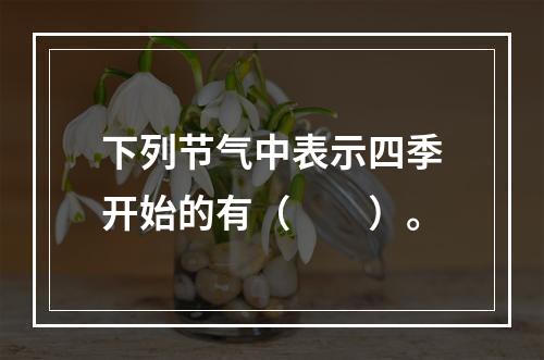 下列节气中表示四季开始的有（　　）。