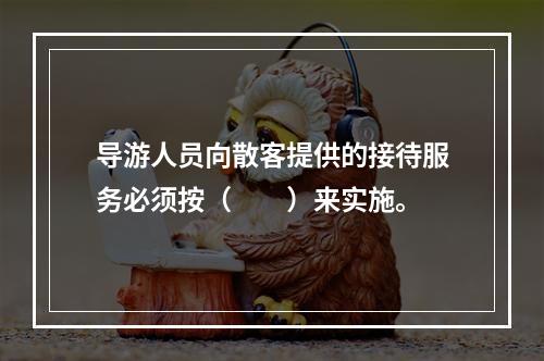 导游人员向散客提供的接待服务必须按（　　）来实施。