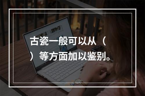 古瓷一般可以从（　　）等方面加以鉴别。