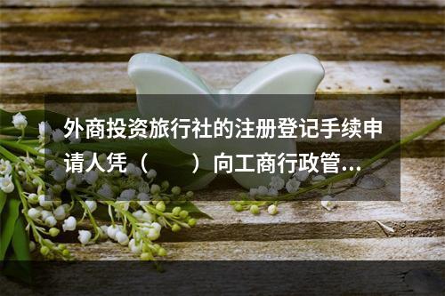 外商投资旅行社的注册登记手续申请人凭（　　）向工商行政管理