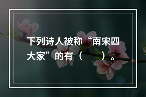 下列诗人被称“南宋四大家”的有（　　）。