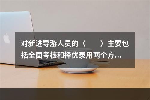 对新进导游人员的（　　）主要包括全面考核和择优录用两个方面