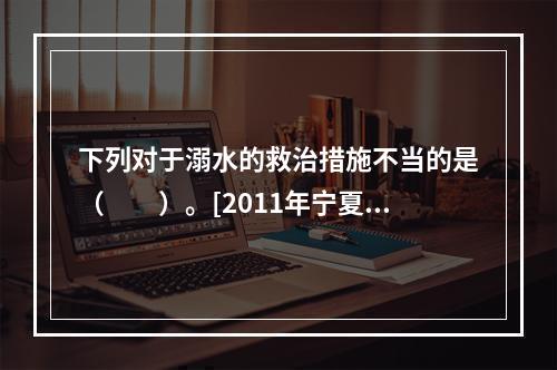 下列对于溺水的救治措施不当的是（　　）。[2011年宁夏真