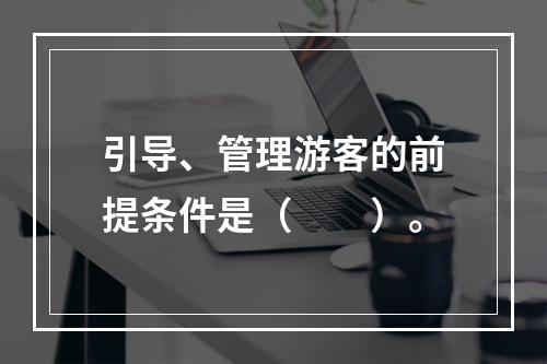 引导、管理游客的前提条件是（　　）。