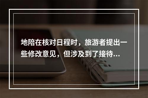 地陪在核对日程时，旅游者提出一些修改意见，但涉及到了接待规