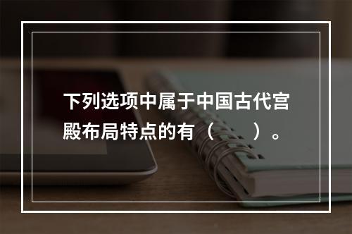 下列选项中属于中国古代宫殿布局特点的有（　　）。