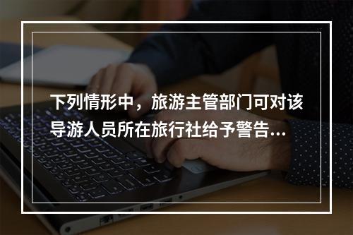 下列情形中，旅游主管部门可对该导游人员所在旅行社给予警告直