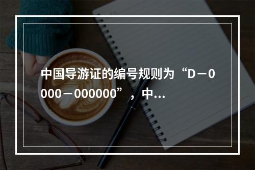 中国导游证的编号规则为“D－0000－000000”，中间