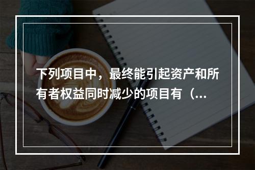 下列项目中，最终能引起资产和所有者权益同时减少的项目有（　）