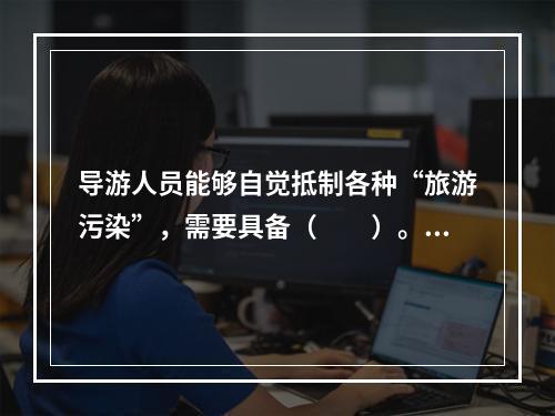 导游人员能够自觉抵制各种“旅游污染”，需要具备（　　）。[