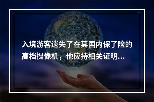 入境游客遗失了在其国内保了险的高档摄像机，他应持相关证明到