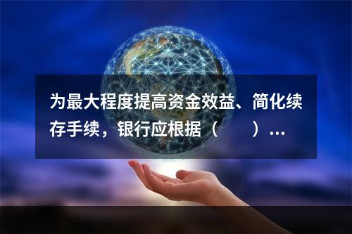 为最大程度提高资金效益、简化续存手续，银行应根据（　　）等