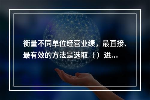 衡量不同单位经营业绩，最直接、最有效的方法是选取（ ）进行计