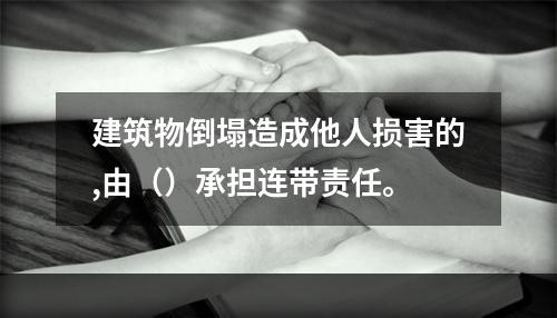 建筑物倒塌造成他人损害的,由（）承担连带责任。