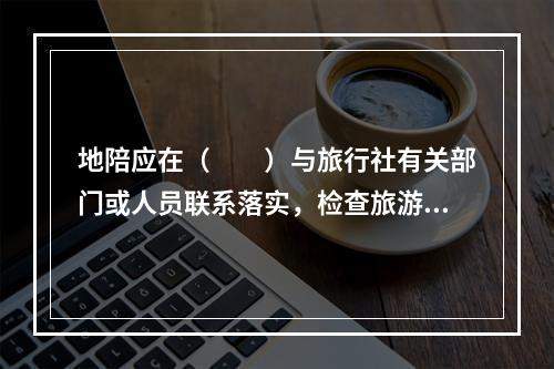 地陪应在（　　）与旅行社有关部门或人员联系落实，检查旅游团