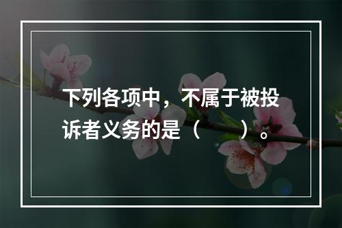 下列各项中，不属于被投诉者义务的是（　　）。