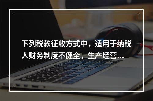 下列税款征收方式中，适用于纳税人财务制度不健全，生产经营不固