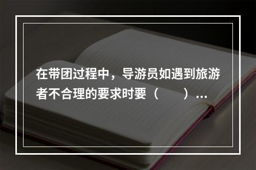 在带团过程中，导游员如遇到旅游者不合理的要求时要（　　）。