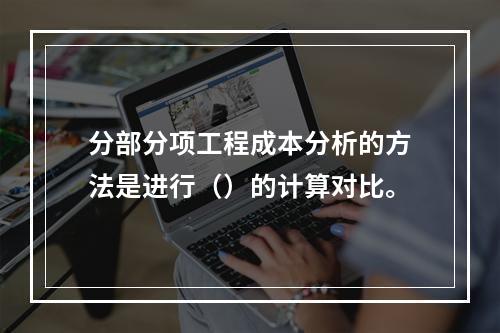 分部分项工程成本分析的方法是进行（）的计算对比。