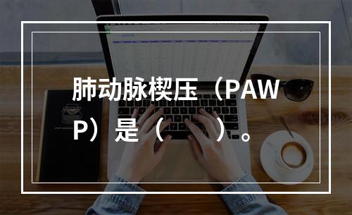 肺动脉楔压（PAWP）是（　　）。