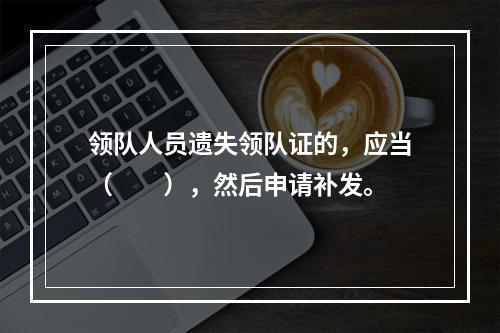 领队人员遗失领队证的，应当（　　），然后申请补发。