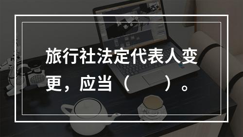 旅行社法定代表人变更，应当（　　）。