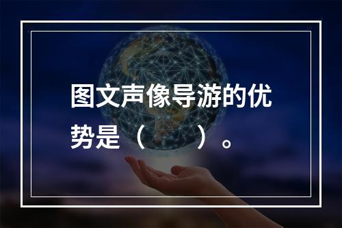 图文声像导游的优势是（　　）。