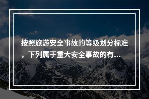 按照旅游安全事故的等级划分标准，下列属于重大安全事故的有（　