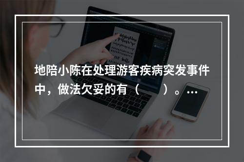 地陪小陈在处理游客疾病突发事件中，做法欠妥的有（　　）。[