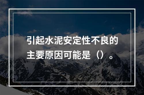 引起水泥安定性不良的主要原因可能是（）。