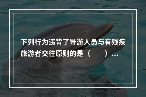 下列行为违背了导游人员与有残疾旅游者交往原则的是（　　）。