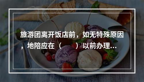 旅游团离开饭店前，如无特殊原因，地陪应在（　　）以前办理退