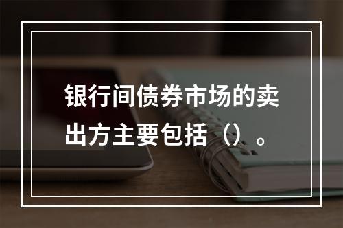 银行间债券市场的卖出方主要包括（）。