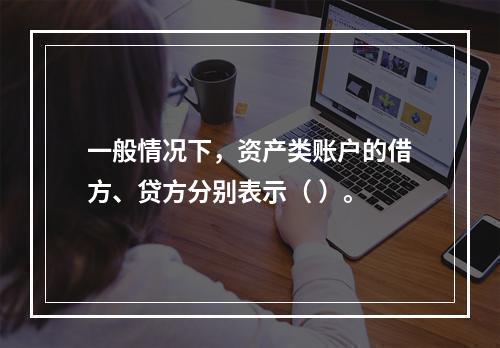 一般情况下，资产类账户的借方、贷方分别表示（ ）。