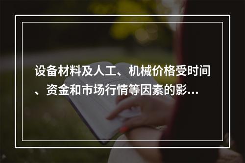 设备材料及人工、机械价格受时间、资金和市场行情等因素的影响较