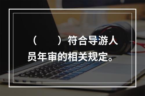 （　　）符合导游人员年审的相关规定。