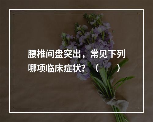 腰椎间盘突出，常见下列哪项临床症状？（　　）