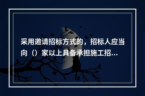 采用邀请招标方式的，招标人应当向（）家以上具备承担施工招标项