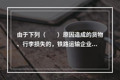 由于下列（　　）原因造成的货物、行李损失的，铁路运输企业不