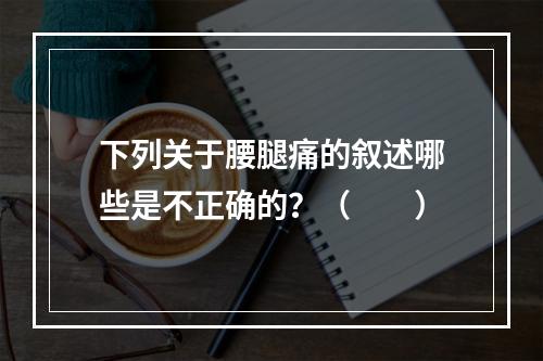 下列关于腰腿痛的叙述哪些是不正确的？（　　）