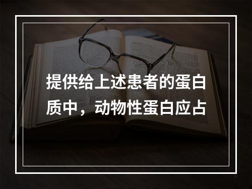 提供给上述患者的蛋白质中，动物性蛋白应占