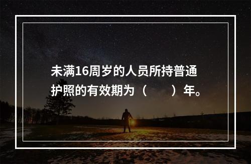 未满16周岁的人员所持普通护照的有效期为（　　）年。