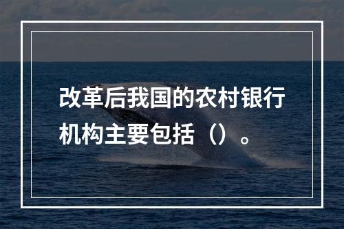 改革后我国的农村银行机构主要包括（）。