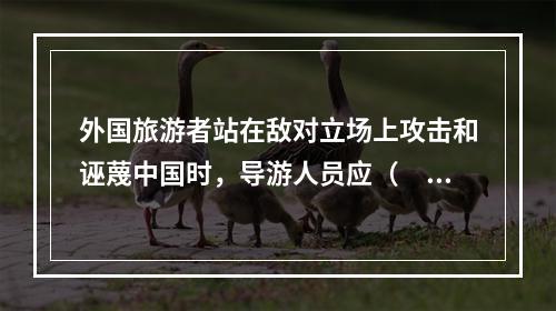 外国旅游者站在敌对立场上攻击和诬蔑中国时，导游人员应（　　