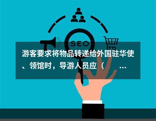 游客要求将物品转递给外国驻华使、领馆时，导游人员应（　　）