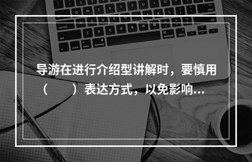 导游在进行介绍型讲解时，要慎用（　　）表达方式，以免影响讲