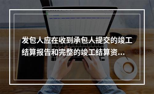 发包人应在收到承包人提交的竣工结算报告和完整的竣工结算资料后