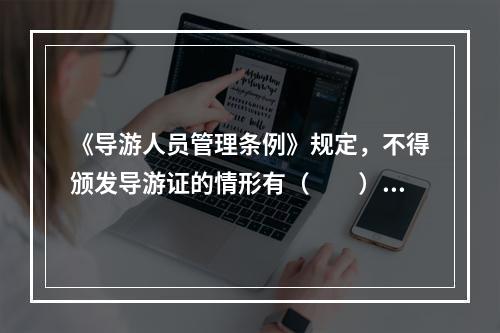 《导游人员管理条例》规定，不得颁发导游证的情形有（　　）。