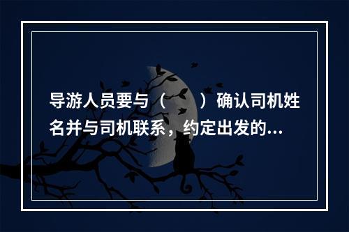 导游人员要与（　　）确认司机姓名并与司机联系，约定出发的时