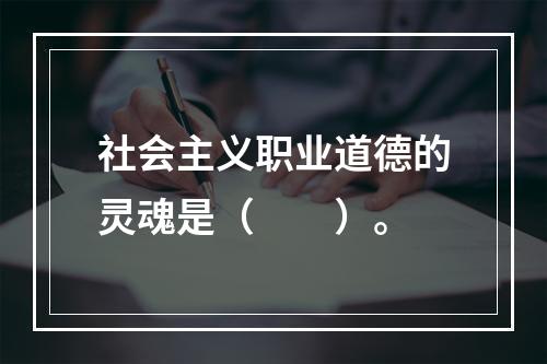 社会主义职业道德的灵魂是（　　）。